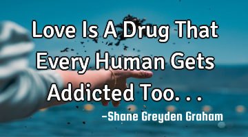 Love Is A Drug That Every Human Gets Addicted Too...