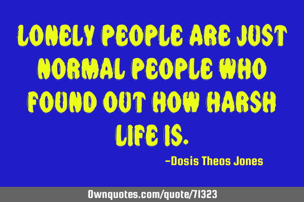 Lonely people are just normal people who found out how harsh life