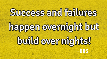 Success and failures happen overnight but build over nights!