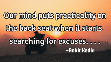 Our mind puts practicality on the back seat when it starts searching for excuses....