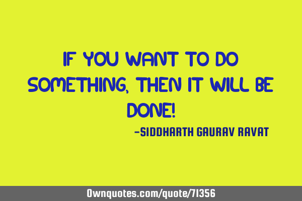 If you want to do something, then it will be done!