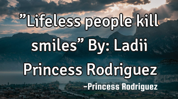 ”Lifeless people kill smiles” By: Ladii Princess Rodriguez