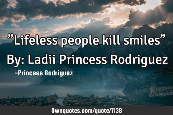 ”Lifeless people kill smiles” By: Ladii Princess R
