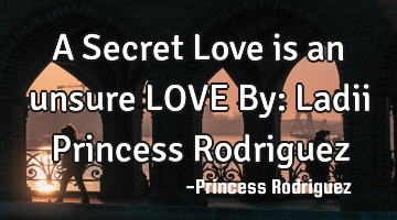 A Secret Love is an unsure LOVE By: Ladii Princess Rodriguez