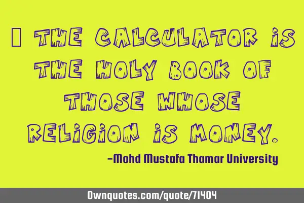 • The calculator is the holy book of those whose religion is