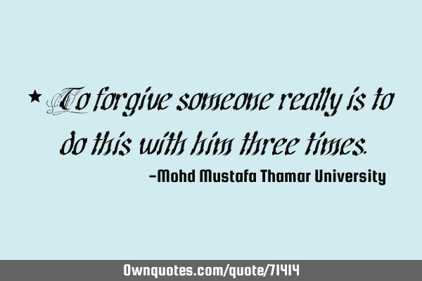 • To forgive someone really is to do this with him three