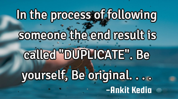 In the process of following someone the end result is called "DUPLICATE". Be yourself, Be