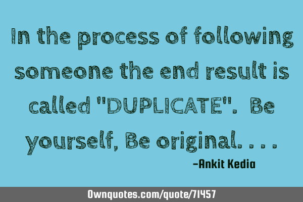 In the process of following someone the end result is called "DUPLICATE". Be yourself, Be
