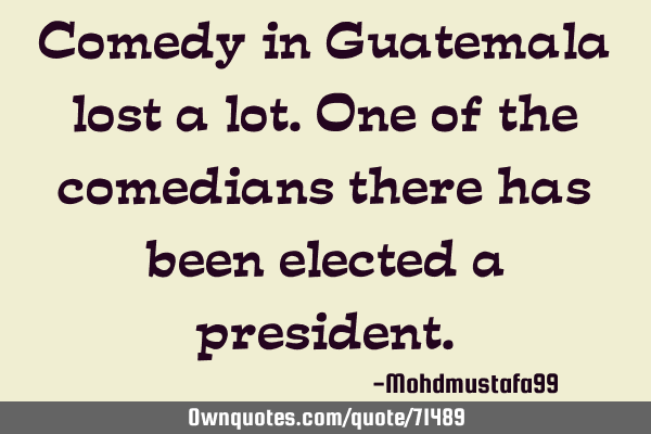 Comedy in Guatemala lost a lot. One of the comedians there has been elected a