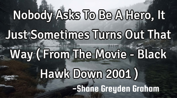 Nobody Asks To Be A Hero, It Just Sometimes Turns Out That Way ( From The Movie - Black Hawk Down 20