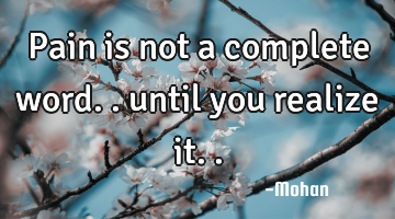 Pain is not a complete word.. until you realize it..