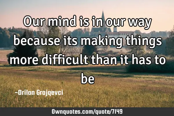 Our mind is in our way because its making things more difficult than it has to