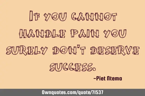 If you cannot handle pain you surely don