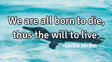 We are all born to die, thus the will to live.