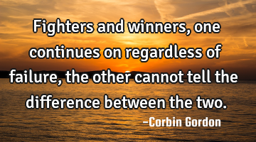 Fighters and winners, one continues on regardless of failure, the other cannot tell the difference