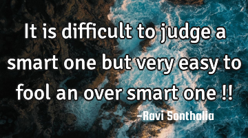 It is difficult to judge a smart one but very easy to fool an over smart one !!