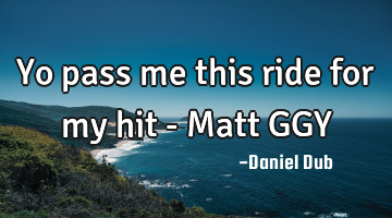 Yo pass me this ride for my hit - Matt GGY