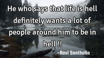 He who says that life is hell definitely wants a lot of people around him to be in hell !!