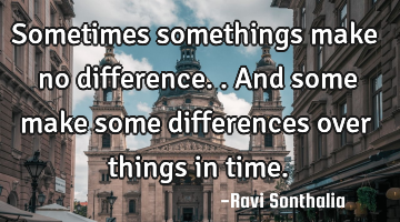 Sometimes somethings make no difference..and some make some differences over things in time.