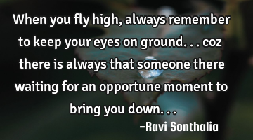 When you fly high, always remember to keep your eyes on ground... coz there is always that someone