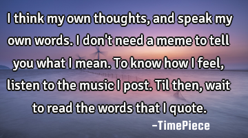 I think my own thoughts, and speak my own words. I don
