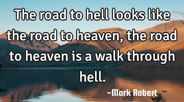 The road to hell looks like the road to heaven, the road to heaven is a walk through hell.