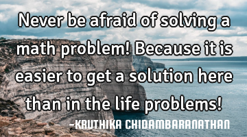 Never be afraid of solving a math problem! Because it is easier to get a solution here than in the