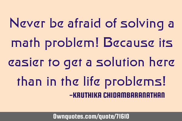 Never be afraid of solving a math problem! Because it is easier to get a solution here than in the