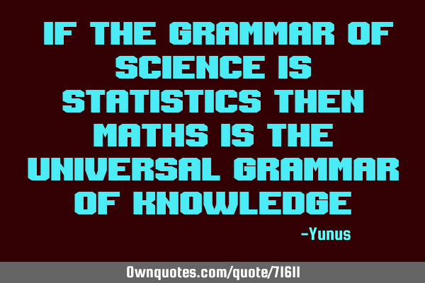 "If the grammar of science is statistics then maths is the universal grammar of knowledge"