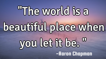 "The world is a beautiful place when you let it be."