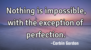 Nothing is impossible, with the exception of perfection.