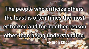The people who criticize others the least is often times the most criticized and for no other