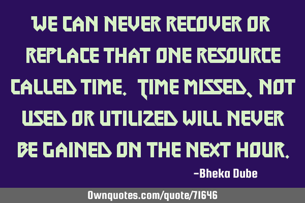 We can never recover or replace that one resource called time. Time missed, not used or utilized
