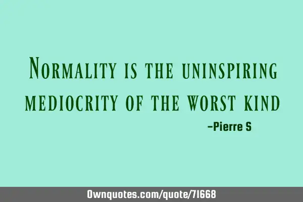 Normality is the uninspiring mediocrity of the worst