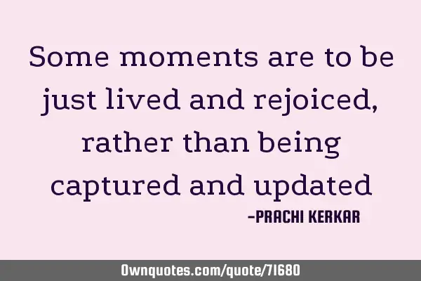 Some moments are to be just lived and rejoiced, rather than being captured and