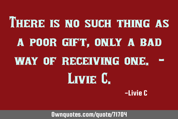 There is no such thing as a poor gift, only a bad way of receiving one. - Livie C