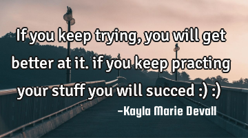 If you keep trying, you will get better at it. if you keep practing your stuff you will succed :) :)