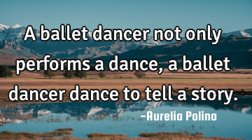 A ballet dancer not only performs a dance, a ballet dancer dance to tell a story.