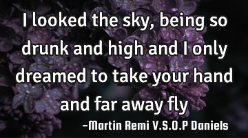 I looked the sky, being so drunk and high and i only dreamed to take your hand and far away fly