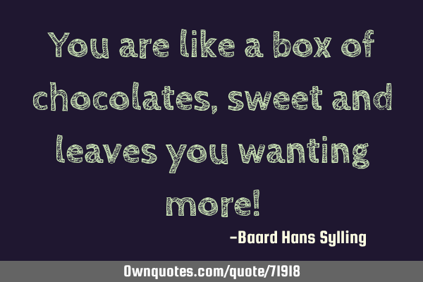 You are like a box of chocolates, sweet and leaves you wanting more!