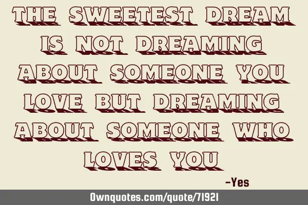 The sweetest dream is not dreaming about someone you love but dreaming about someone who loves