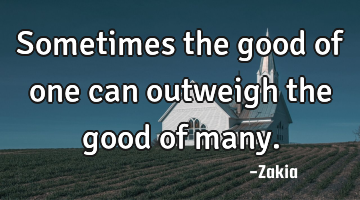 Sometimes the good of one can outweigh the good of many.