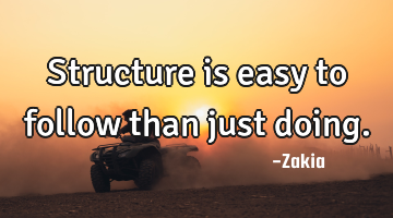 Structure is easy to follow than just doing.