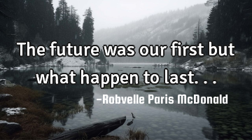 The future was our first but what happen to last...