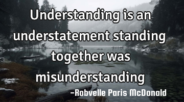 Understanding is an understatement standing together was misunderstanding