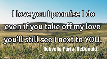 I love you I promise I do even if you take off my love you