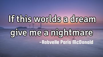 If this worlds a dream give me a nightmare