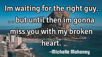 Im waiting for the right guy... but until then im gonna miss you with my broken heart.