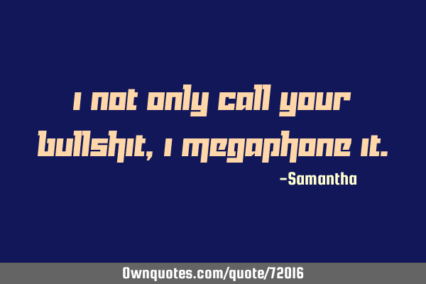 I not only CALL your bullshit, I megaphone