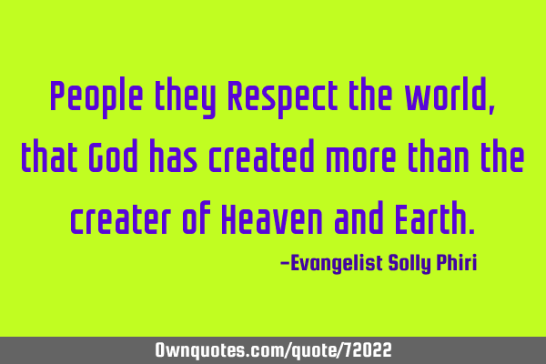 People they Respect the world, that God has created more than the creater of Heaven and E